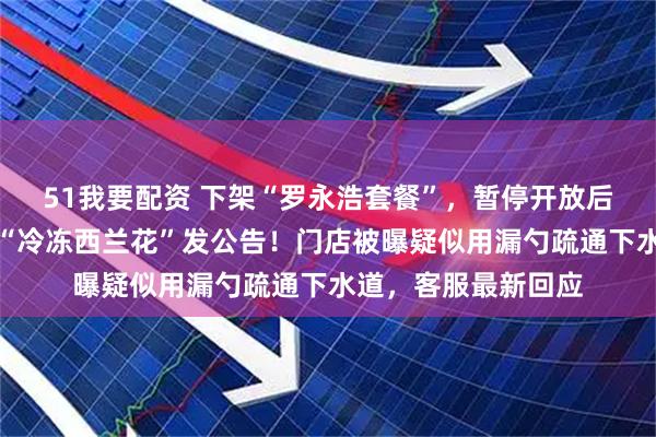 51我要配资 下架“罗永浩套餐”，暂停开放后厨参观！西贝或就“冷冻西兰花”发公告！门店被曝疑似用漏勺疏通下水道，客服最新回应