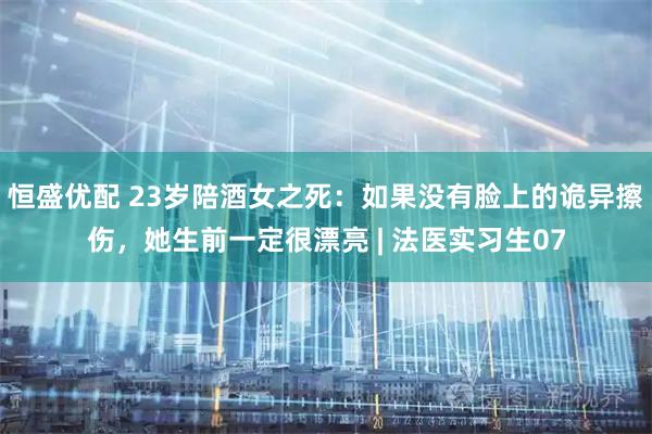 恒盛优配 23岁陪酒女之死：如果没有脸上的诡异擦伤，她生前一定很漂亮 | 法医实习生07