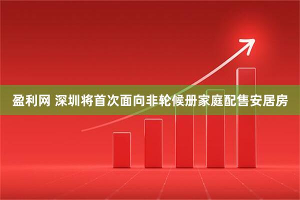 盈利网 深圳将首次面向非轮候册家庭配售安居房