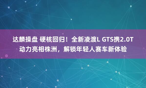 达麟操盘 硬核回归！全新凌渡L GTS携2.0T动力亮相株洲，解锁年轻人赛车新体验
