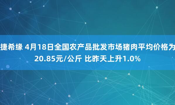 捷希缘 4月18日全国农产品批发市场猪肉平均价格为20.85元/公斤 比昨天上升1.0%