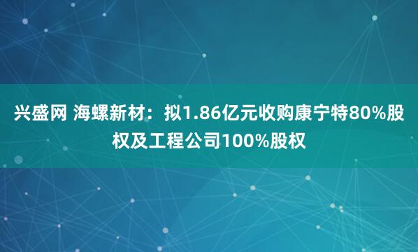 兴盛网 海螺新材：拟1.86亿元收购康宁特80%股权及工程公司100%股权
