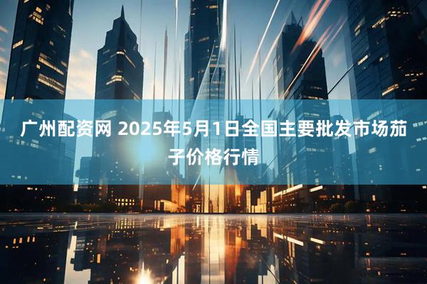 广州配资网 2025年5月1日全国主要批发市场茄子价格行情
