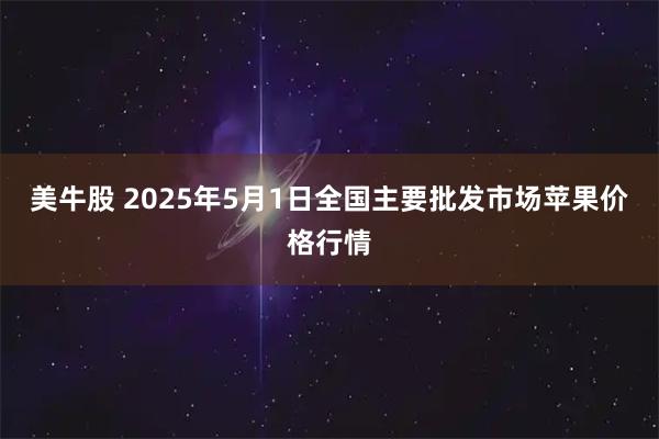 美牛股 2025年5月1日全国主要批发市场苹果价格行情