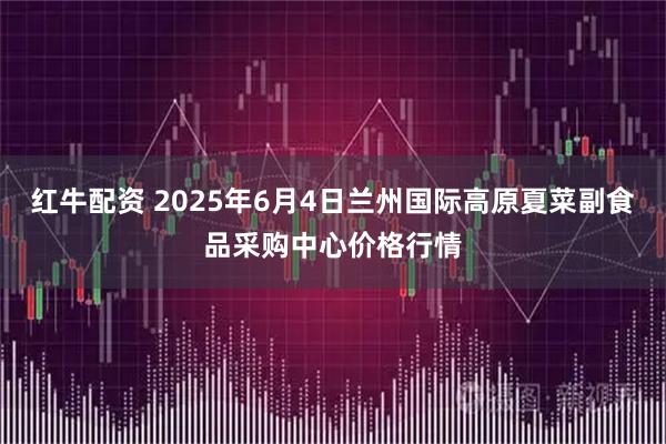 红牛配资 2025年6月4日兰州国际高原夏菜副食品采购中心价格行情