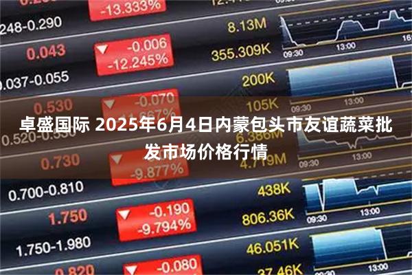 卓盛国际 2025年6月4日内蒙包头市友谊蔬菜批发市场价格行情