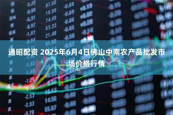 通昭配资 2025年6月4日佛山中南农产品批发市场价格行情