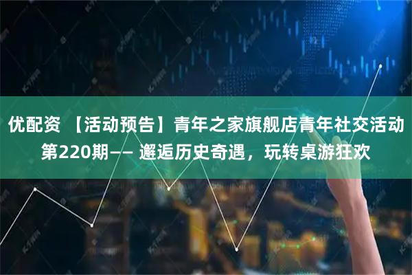 优配资 【活动预告】青年之家旗舰店青年社交活动第220期—— 邂逅历史奇遇，玩转桌游狂欢