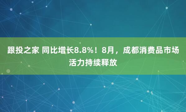 跟投之家 同比增长8.8%！8月，成都消费品市场活力持续释放