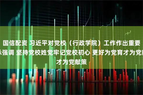 国信配资 习近平对党校（行政学院）工作作出重要指示强调 坚持党校姓党牢记党校初心 更好为党育才为党献策