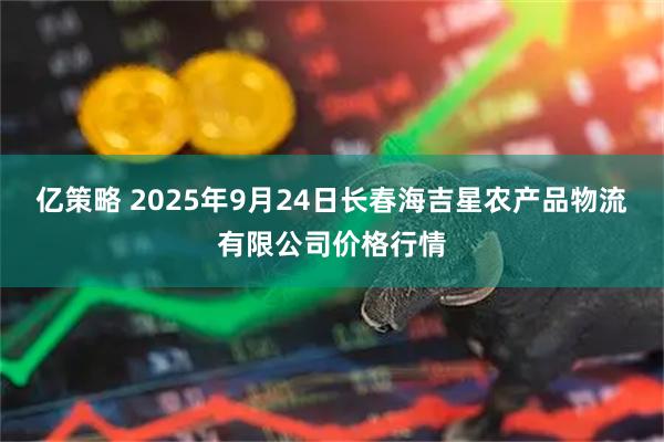 亿策略 2025年9月24日长春海吉星农产品物流有限公司价格行情
