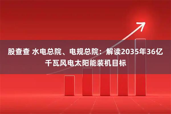 股查查 水电总院、电规总院：解读2035年36亿千瓦风电太阳能装机目标