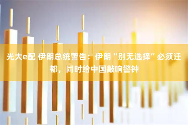 光大e配 伊朗总统警告：伊朗“别无选择”必须迁都，同时给中国敲响警钟