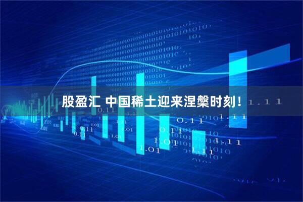 股盈汇 中国稀土迎来涅槃时刻！