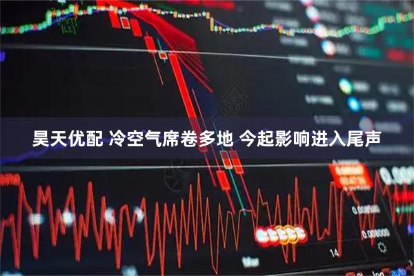 昊天优配 冷空气席卷多地 今起影响进入尾声