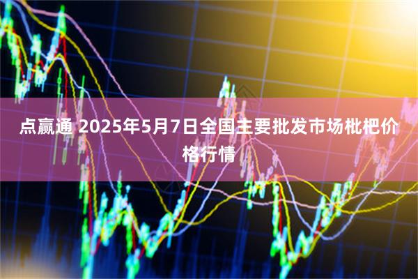 点赢通 2025年5月7日全国主要批发市场枇杷价格行情