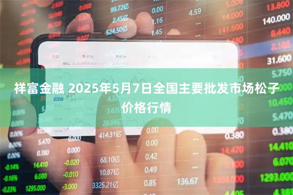 祥富金融 2025年5月7日全国主要批发市场松子价格行情