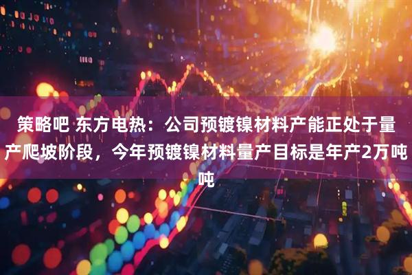 策略吧 东方电热：公司预镀镍材料产能正处于量产爬坡阶段，今年预镀镍材料量产目标是年产2万吨