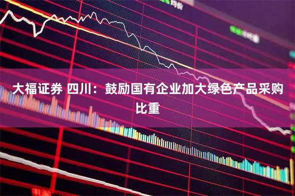大福证券 四川：鼓励国有企业加大绿色产品采购比重