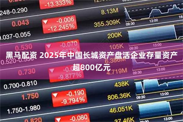 黑马配资 2025年中国长城资产盘活企业存量资产超800亿元