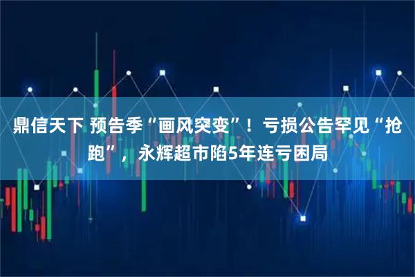 鼎信天下 预告季“画风突变”！亏损公告罕见“抢跑”，永辉超市陷5年连亏困局