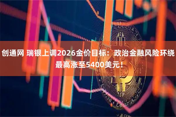 创通网 瑞银上调2026金价目标：政治金融风险环绕 最高涨至5400美元！