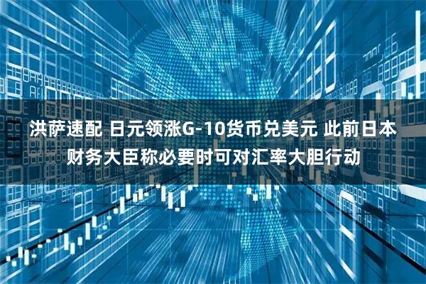 洪萨速配 日元领涨G-10货币兑美元 此前日本财务大臣称必要时可对汇率大胆行动