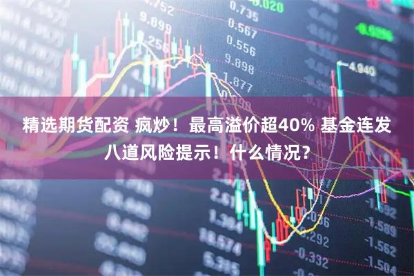 精选期货配资 疯炒！最高溢价超40% 基金连发八道风险提示！什么情况？