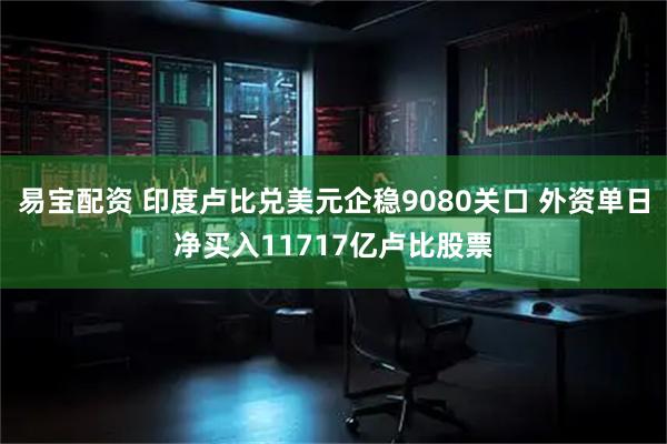 易宝配资 印度卢比兑美元企稳9080关口 外资单日净买入11717亿卢比股票