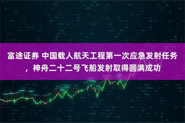 富途证券 中国载人航天工程第一次应急发射任务，神舟二十二号飞船发射取得圆满成功