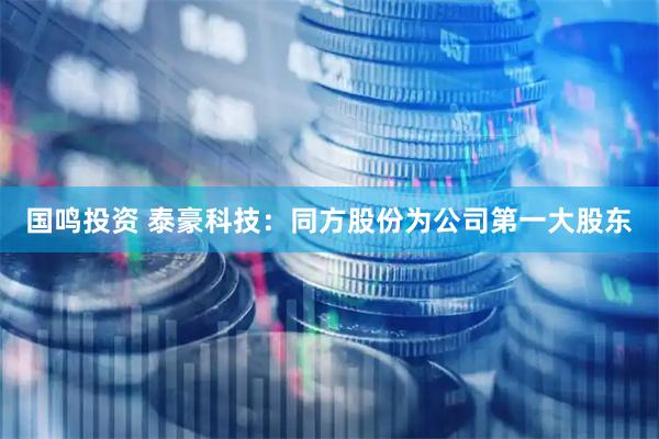 国鸣投资 泰豪科技：同方股份为公司第一大股东