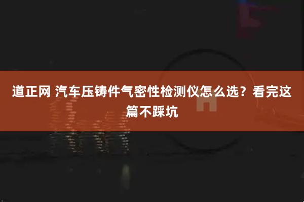道正网 汽车压铸件气密性检测仪怎么选？看完这篇不踩坑