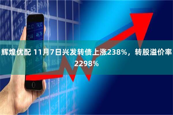 辉煌优配 11月7日兴发转债上涨238%，转股溢价率2298%