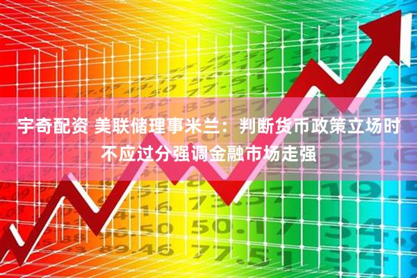 宇奇配资 美联储理事米兰：判断货币政策立场时不应过分强调金融市场走强