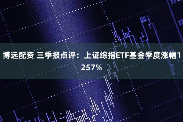 博远配资 三季报点评：上证综指ETF基金季度涨幅1257%