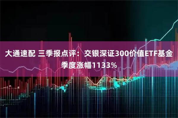 大通速配 三季报点评：交银深证300价值ETF基金季度涨幅1133%