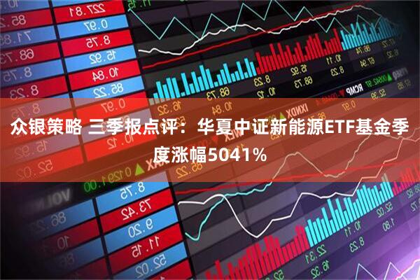 众银策略 三季报点评：华夏中证新能源ETF基金季度涨幅5041%
