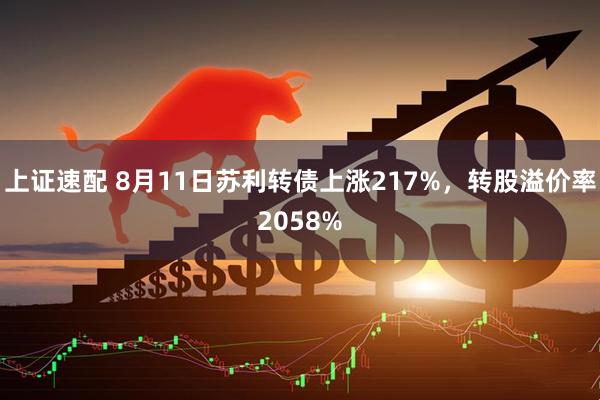 上证速配 8月11日苏利转债上涨217%，转股溢价率2058%