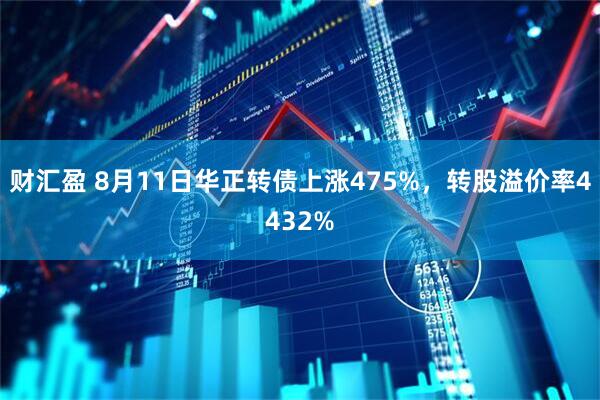 财汇盈 8月11日华正转债上涨475%，转股溢价率4432%